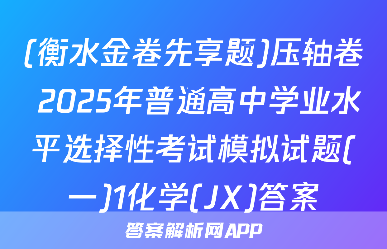 (衡水金卷先享题)压轴卷 2025年普通高中学业水平选择性考试模拟试题(一)1化学(JX)答案