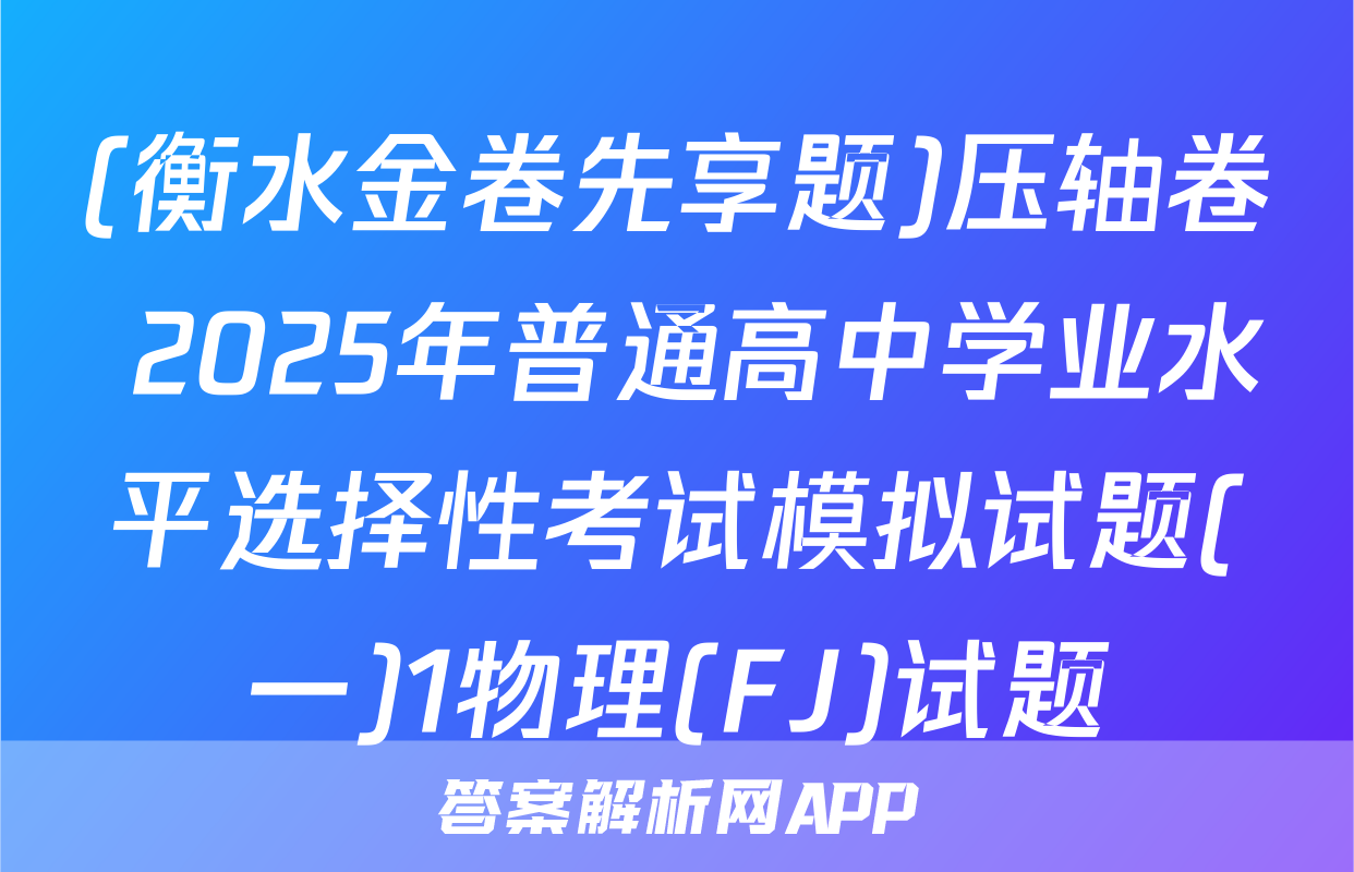 (衡水金卷先享题)压轴卷 2025年普通高中学业水平选择性考试模拟试题(一)1物理(FJ)试题
