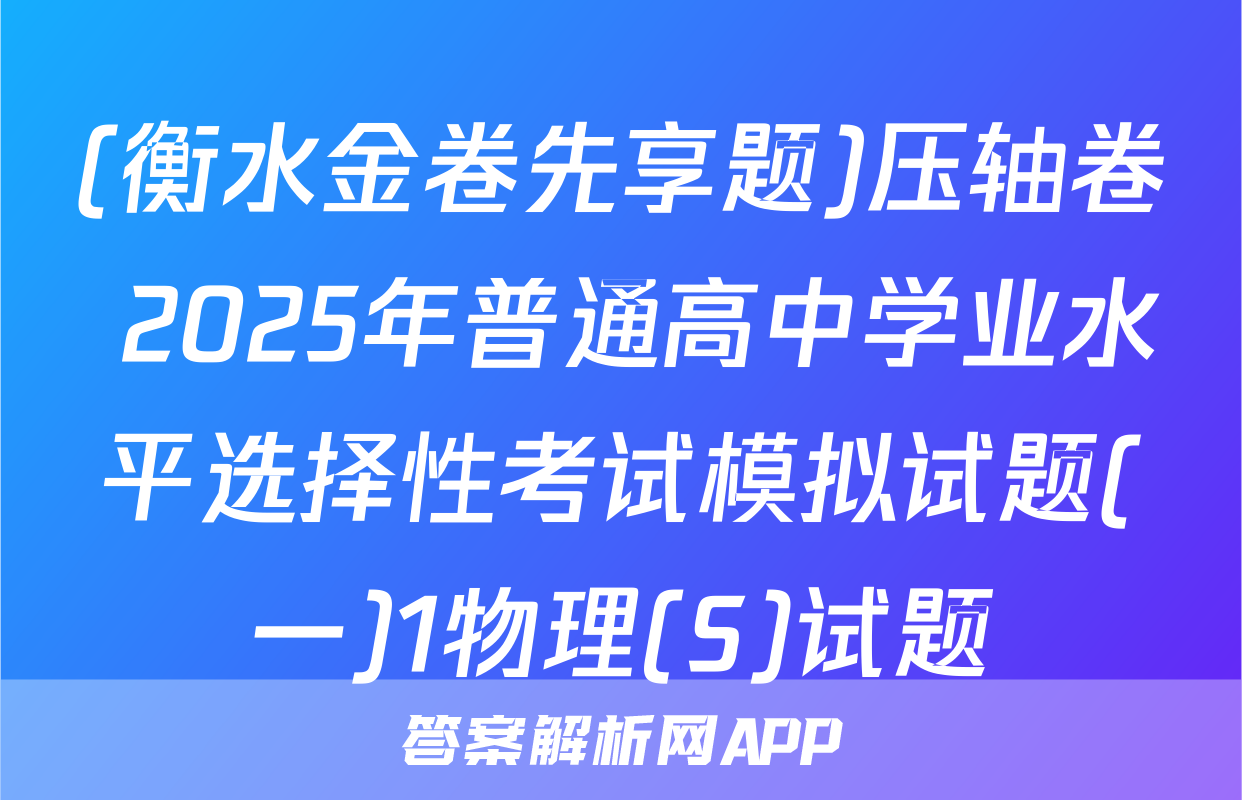 (衡水金卷先享题)压轴卷 2025年普通高中学业水平选择性考试模拟试题(一)1物理(S)试题