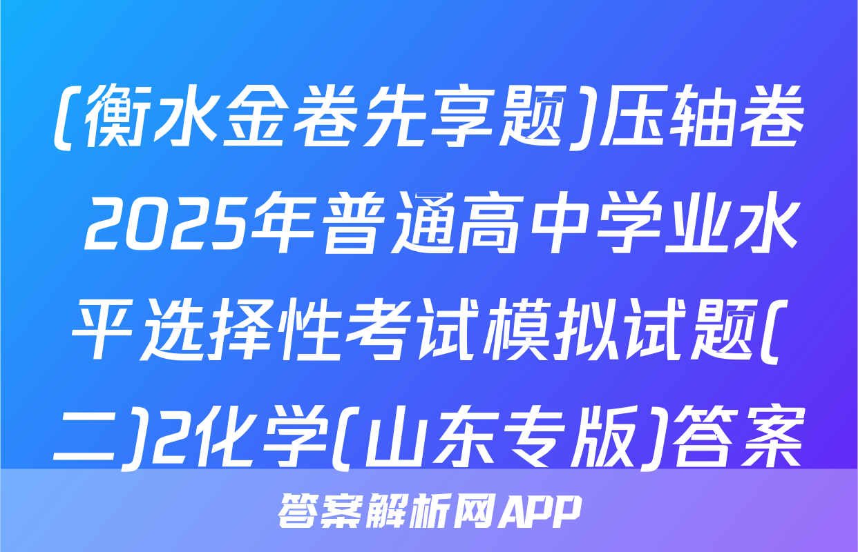 (衡水金卷先享题)压轴卷 2025年普通高中学业水平选择性考试模拟试题(二)2化学(山东专版)答案