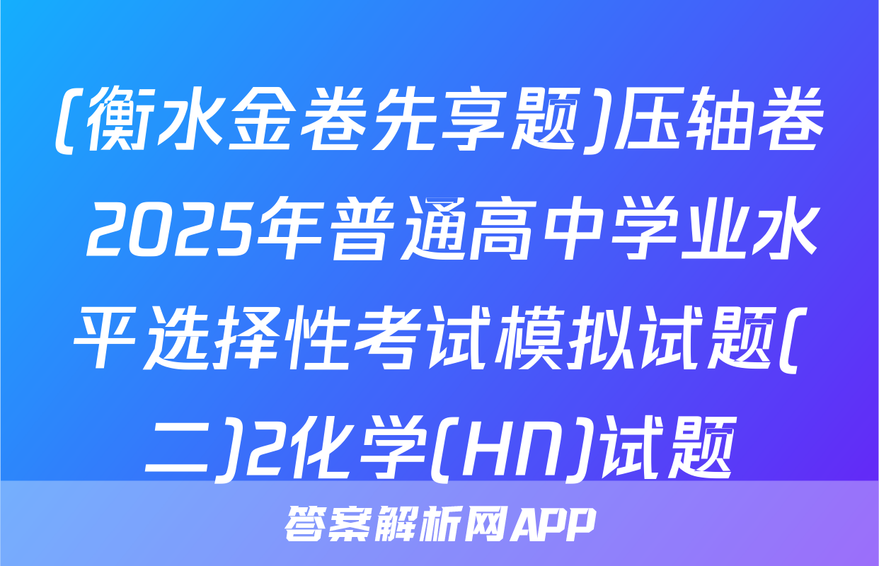 (衡水金卷先享题)压轴卷 2025年普通高中学业水平选择性考试模拟试题(二)2化学(HN)试题