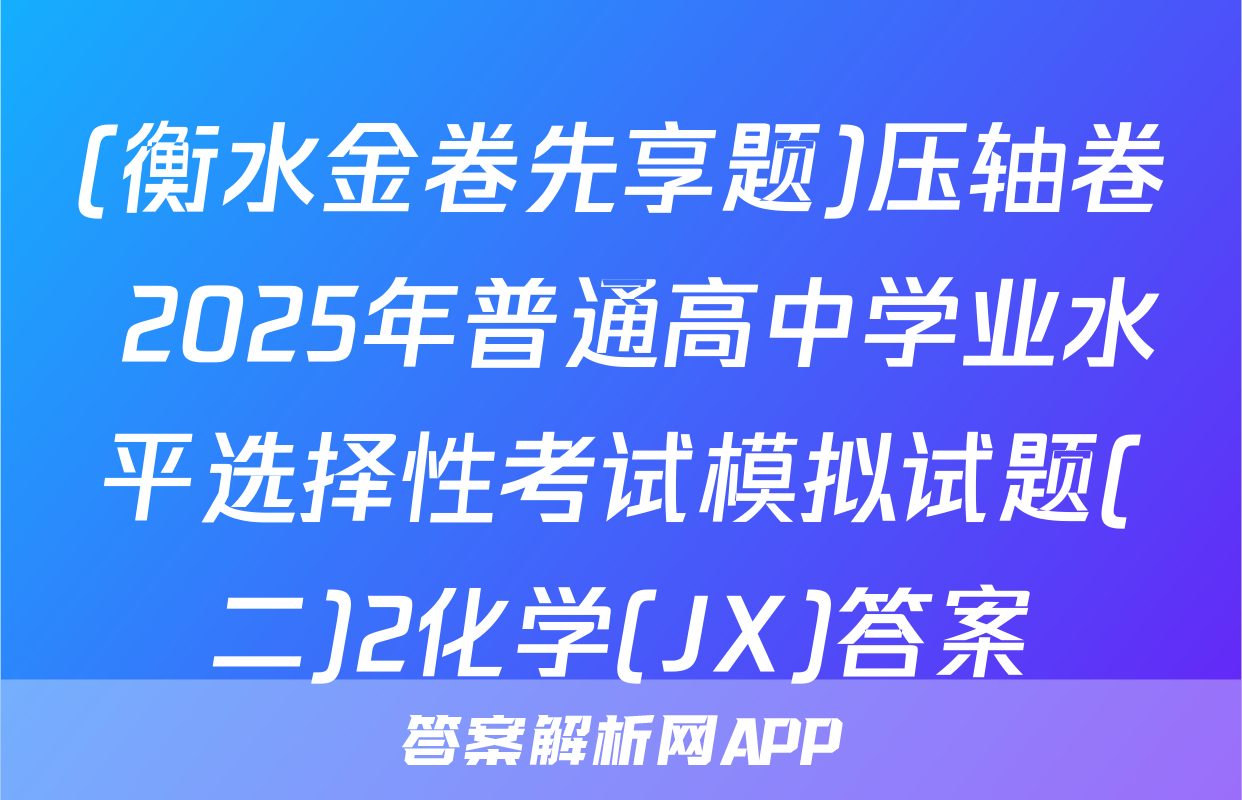 (衡水金卷先享题)压轴卷 2025年普通高中学业水平选择性考试模拟试题(二)2化学(JX)答案