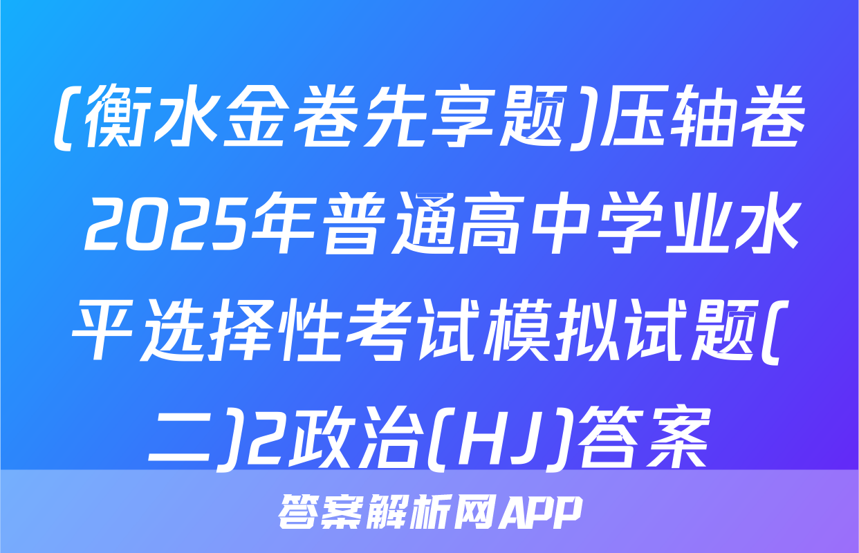 (衡水金卷先享题)压轴卷 2025年普通高中学业水平选择性考试模拟试题(二)2政治(HJ)答案