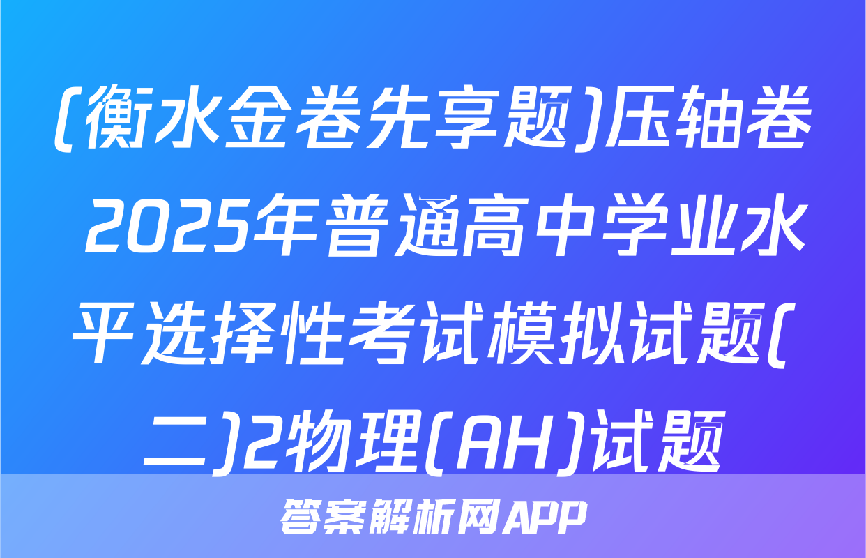 (衡水金卷先享题)压轴卷 2025年普通高中学业水平选择性考试模拟试题(二)2物理(AH)试题