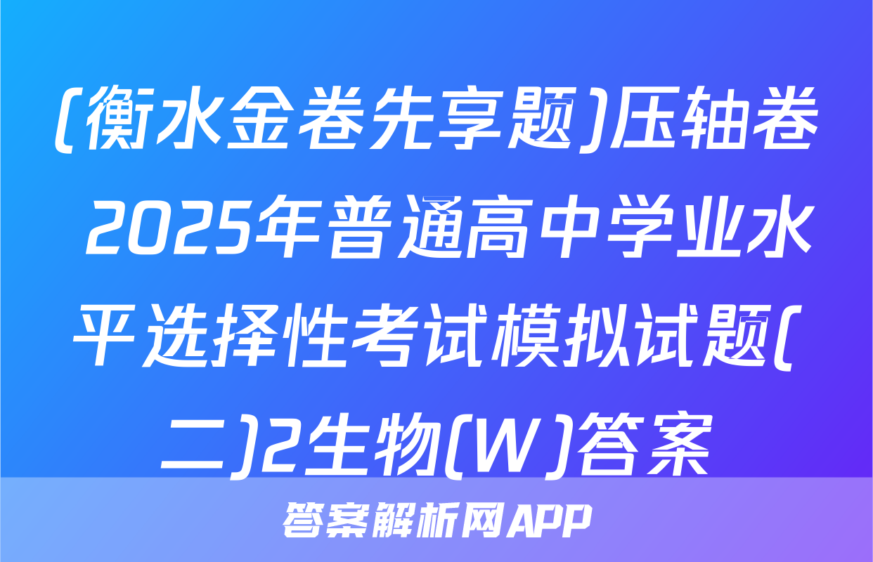 (衡水金卷先享题)压轴卷 2025年普通高中学业水平选择性考试模拟试题(二)2生物(W)答案
