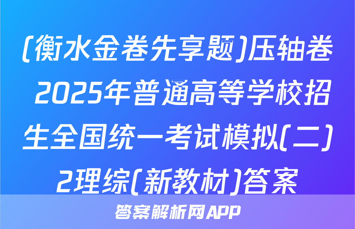 (衡水金卷先享题)压轴卷 2025年普通高等学校招生全国统一考试模拟(二)2理综(新教材)答案