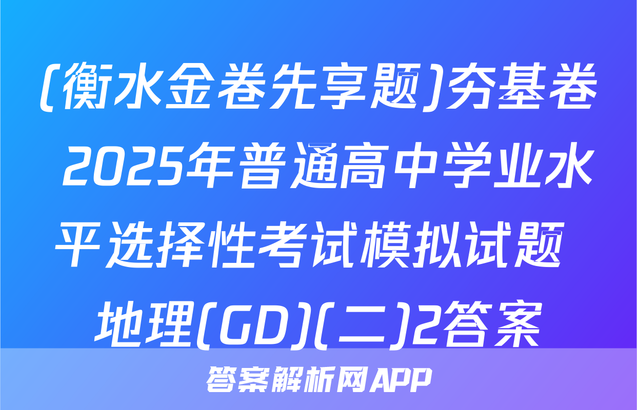 (衡水金卷先享题)夯基卷 2025年普通高中学业水平选择性考试模拟试题 地理(GD)(二)2答案