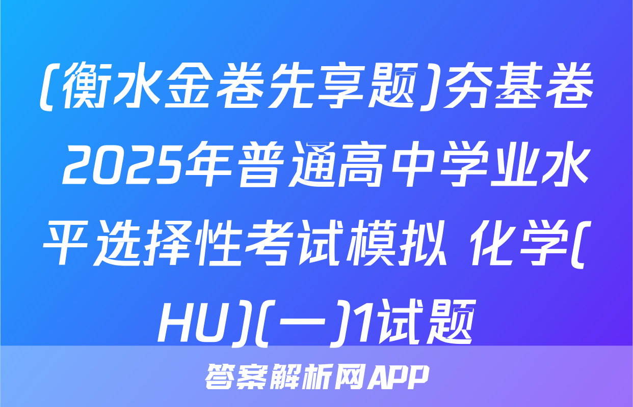 (衡水金卷先享题)夯基卷 2025年普通高中学业水平选择性考试模拟 化学(HU)(一)1试题