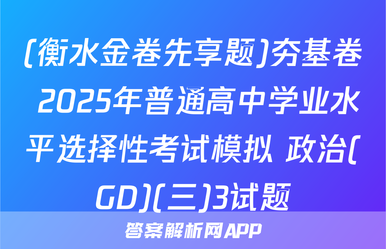 (衡水金卷先享题)夯基卷 2025年普通高中学业水平选择性考试模拟 政治(GD)(三)3试题