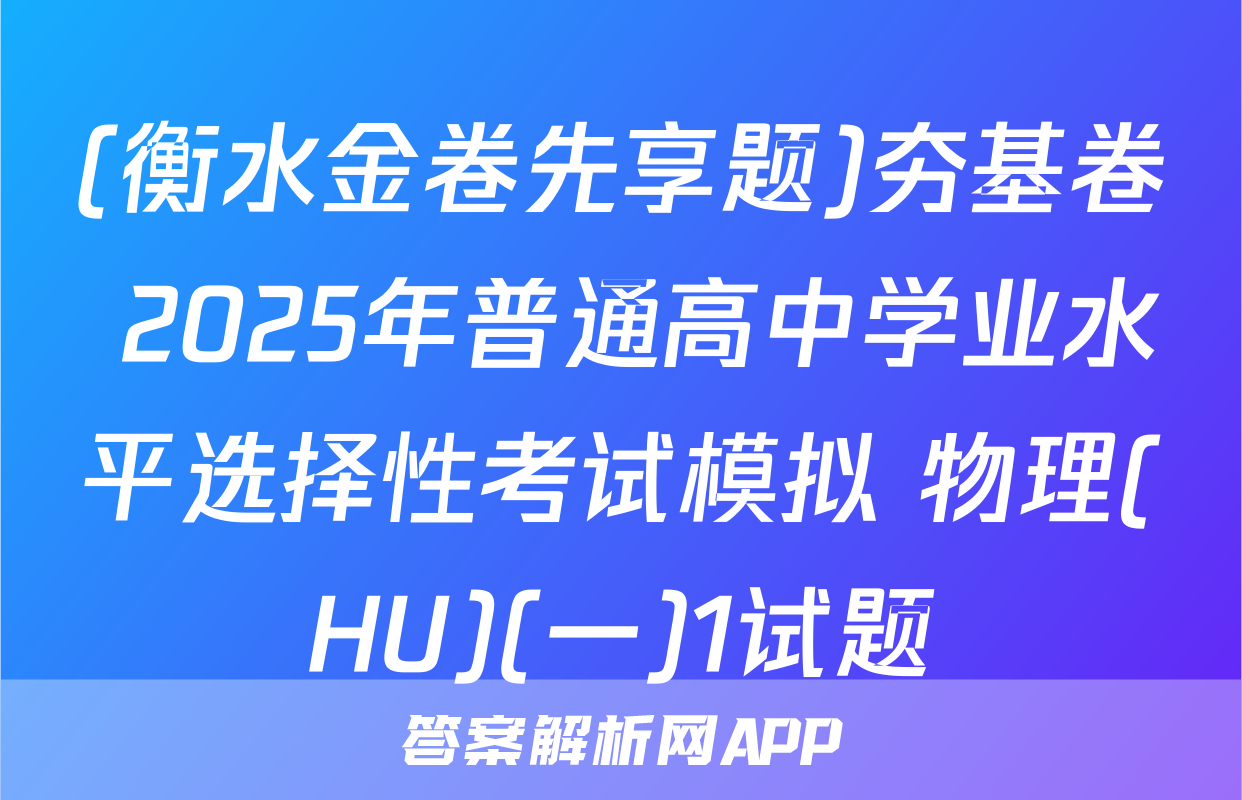 (衡水金卷先享题)夯基卷 2025年普通高中学业水平选择性考试模拟 物理(HU)(一)1试题