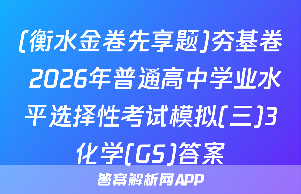(衡水金卷先享题)夯基卷 2026年普通高中学业水平选择性考试模拟(三)3化学(GS)答案