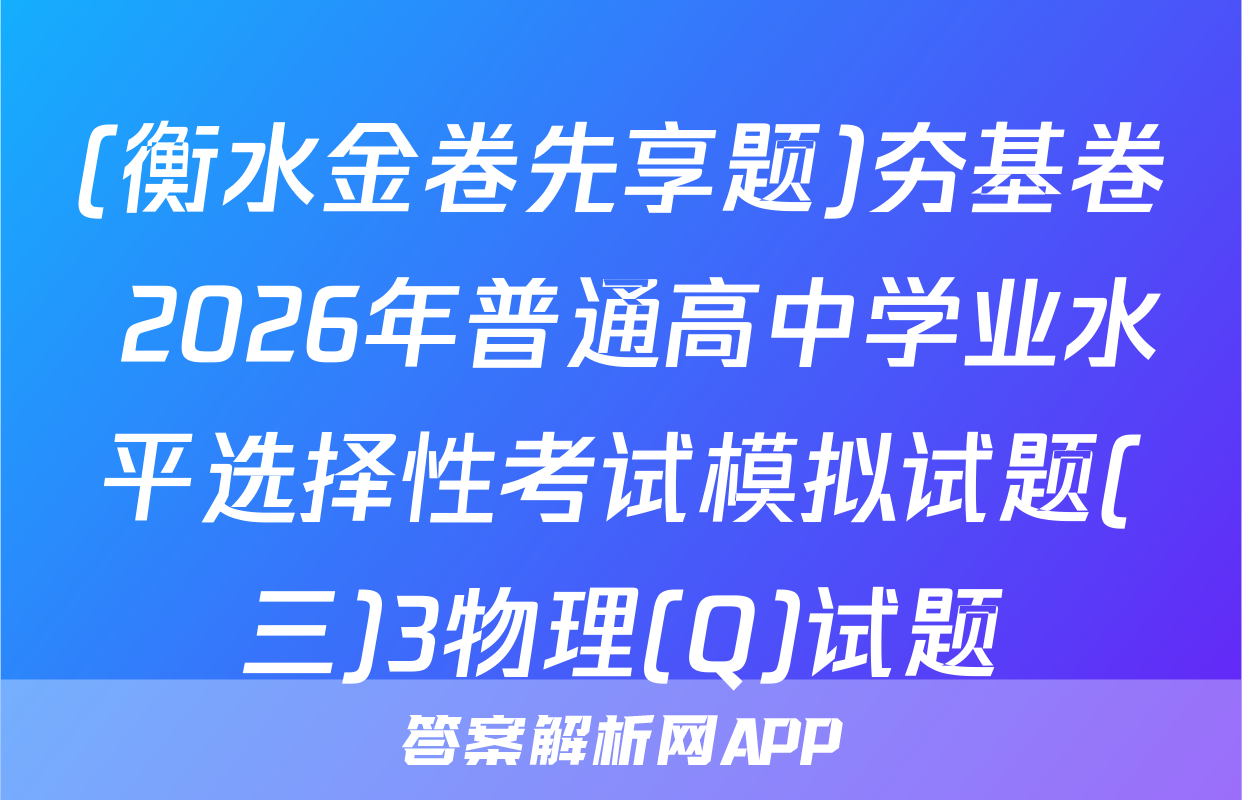 (衡水金卷先享题)夯基卷 2026年普通高中学业水平选择性考试模拟试题(三)3物理(Q)试题