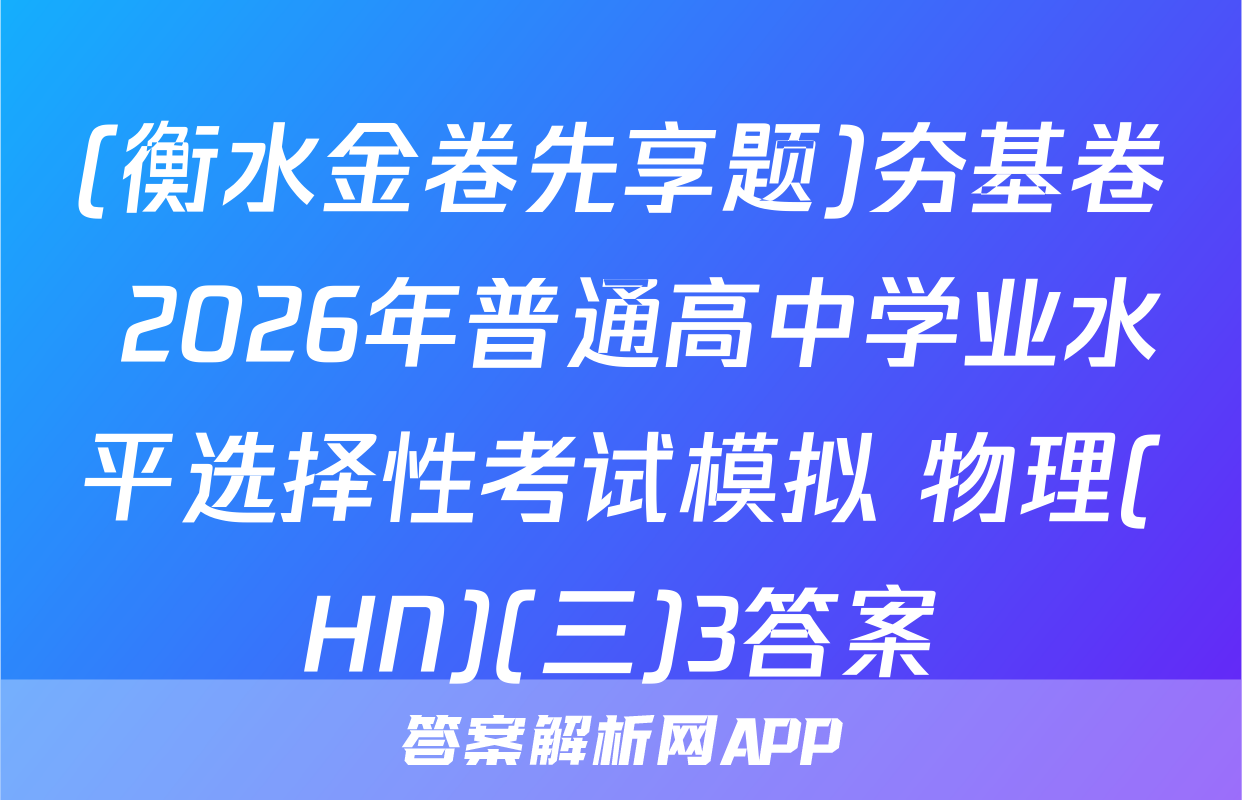 (衡水金卷先享题)夯基卷 2026年普通高中学业水平选择性考试模拟 物理(HN)(三)3答案