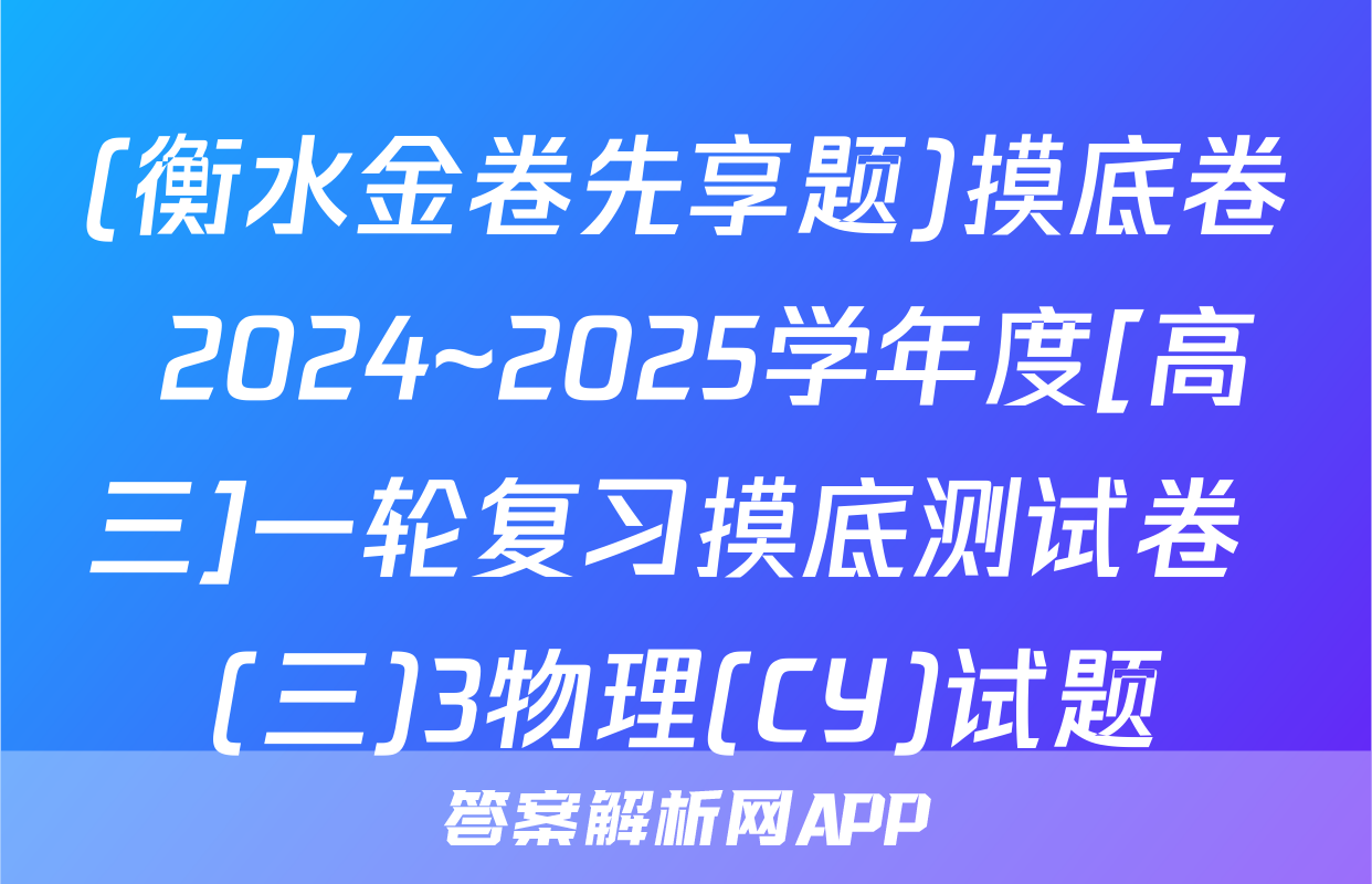 (衡水金卷先享题)摸底卷 2024~2025学年度[高三]一轮复习摸底测试卷 (三)3物理(CY)试题