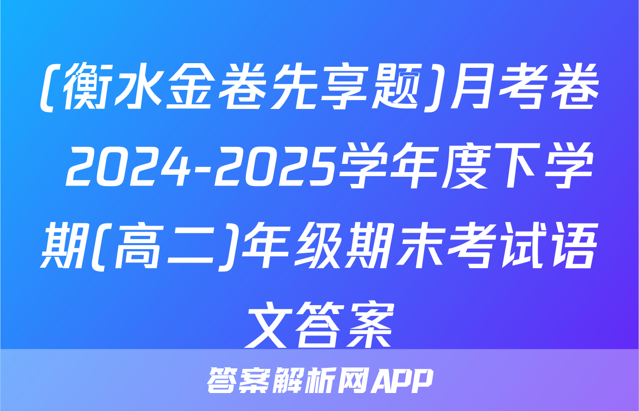 (衡水金卷先享题)月考卷 2024-2025学年度下学期(高二)年级期末考试语文答案