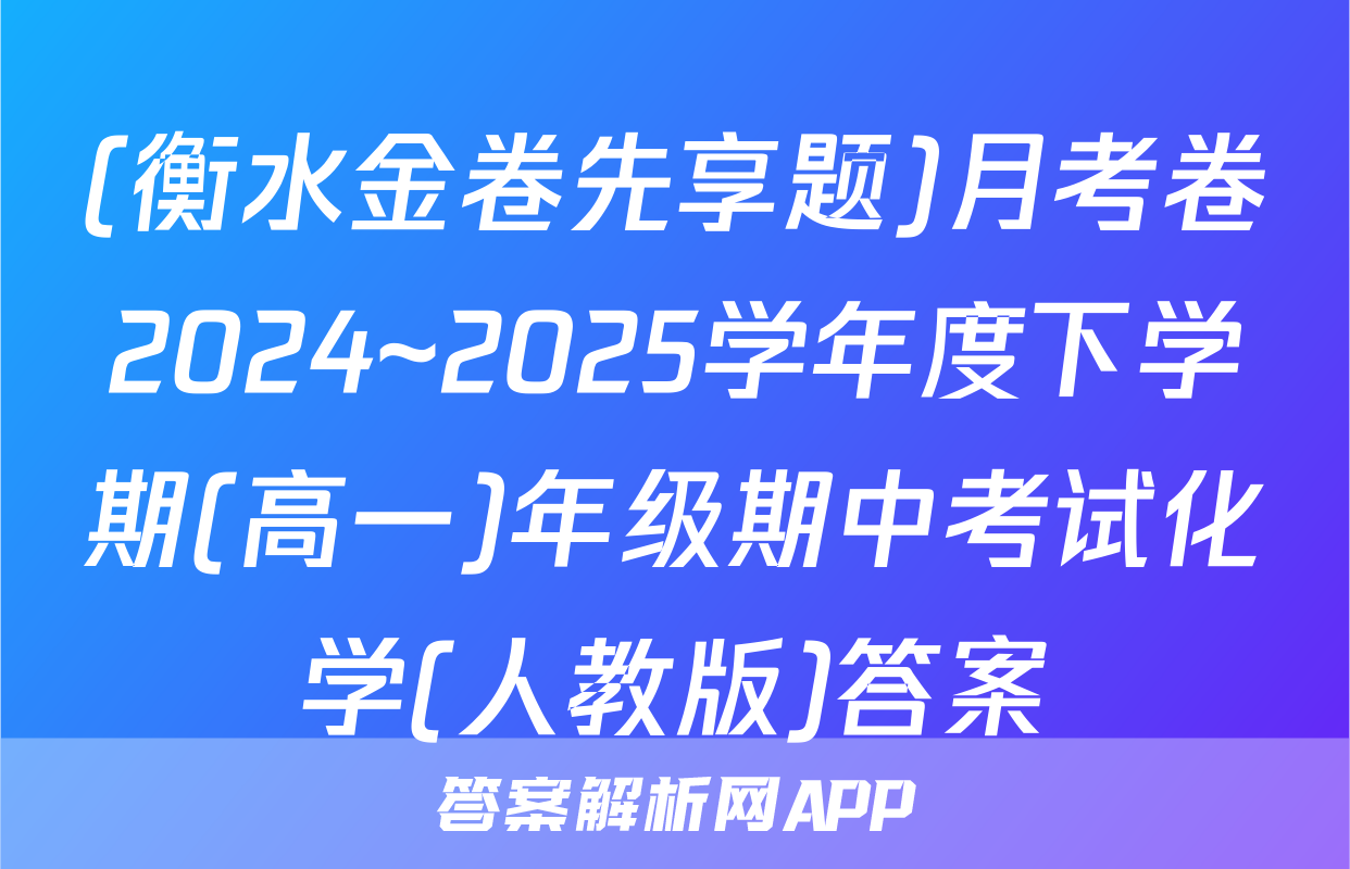 (衡水金卷先享题)月考卷2024~2025学年度下学期(高一)年级期中考试化学(人教版)答案