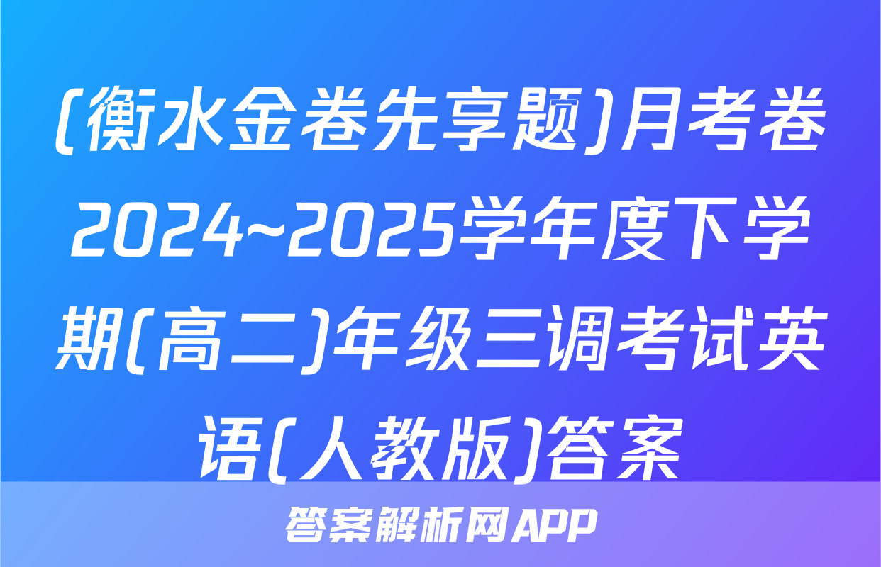 (衡水金卷先享题)月考卷2024~2025学年度下学期(高二)年级三调考试英语(人教版)答案