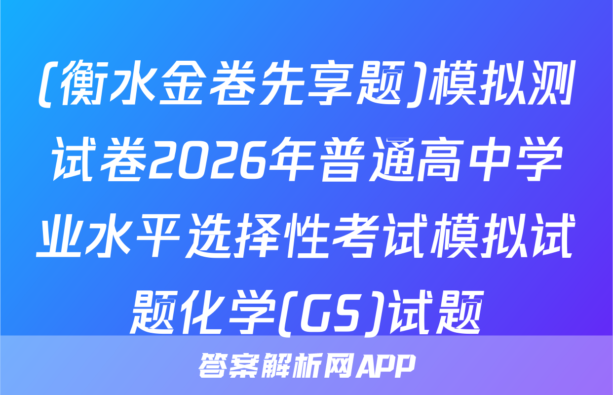 (衡水金卷先享题)模拟测试卷2026年普通高中学业水平选择性考试模拟试题化学(GS)试题