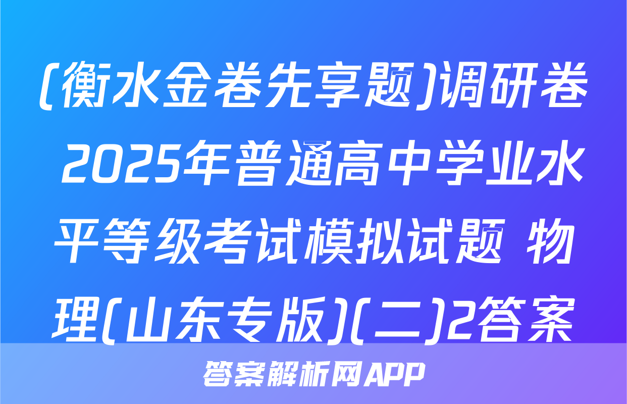 (衡水金卷先享题)调研卷 2025年普通高中学业水平等级考试模拟试题 物理(山东专版)(二)2答案