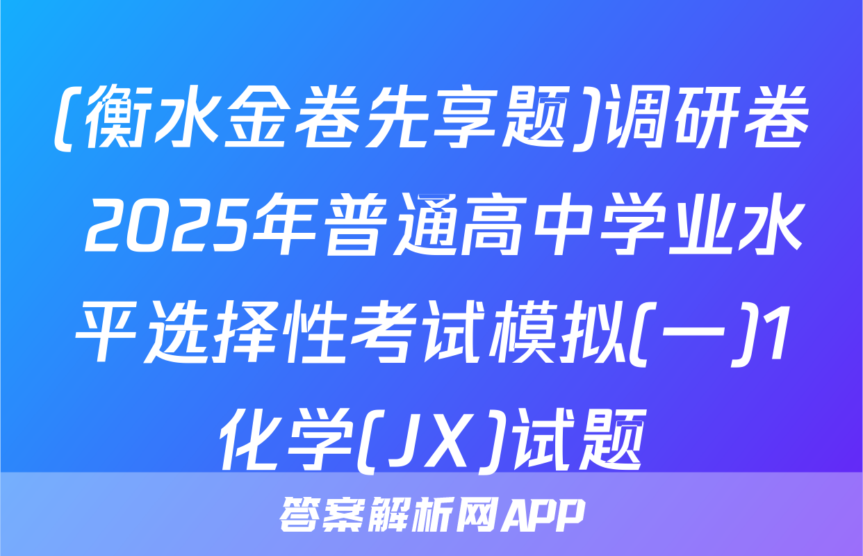 (衡水金卷先享题)调研卷 2025年普通高中学业水平选择性考试模拟(一)1化学(JX)试题