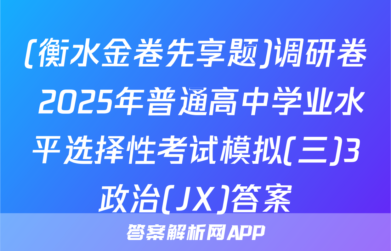 (衡水金卷先享题)调研卷 2025年普通高中学业水平选择性考试模拟(三)3政治(JX)答案