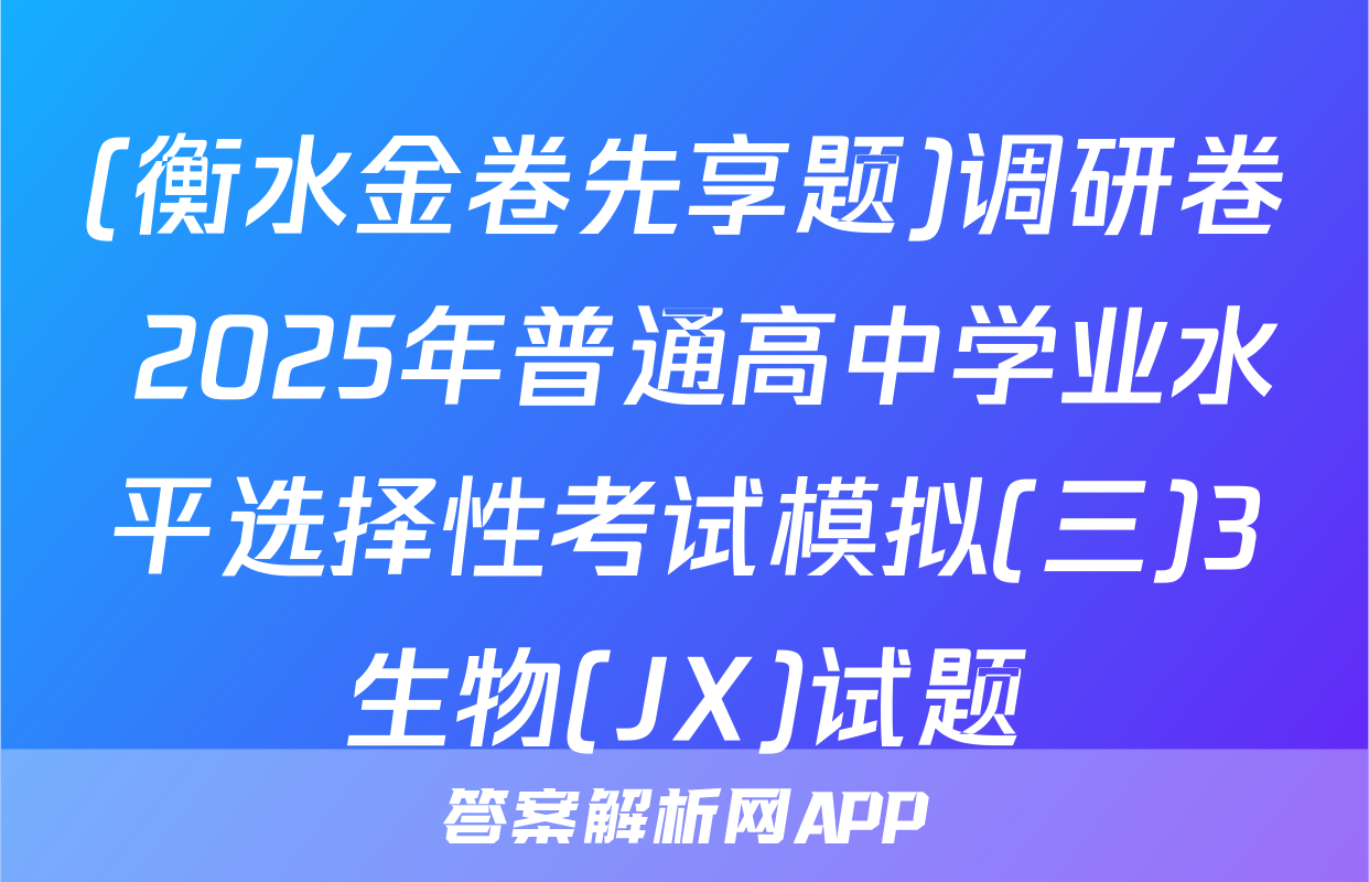 (衡水金卷先享题)调研卷 2025年普通高中学业水平选择性考试模拟(三)3生物(JX)试题