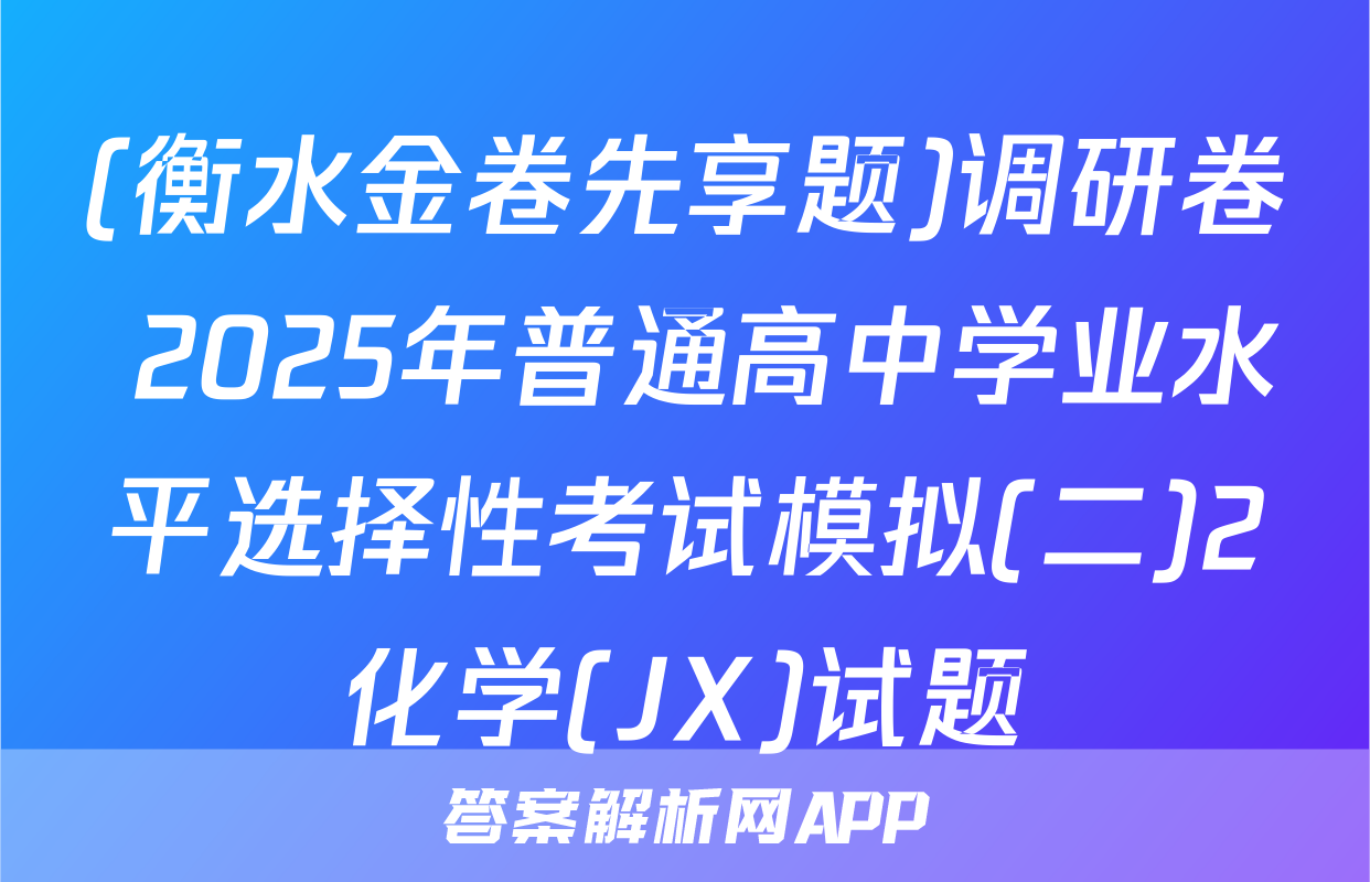 (衡水金卷先享题)调研卷 2025年普通高中学业水平选择性考试模拟(二)2化学(JX)试题