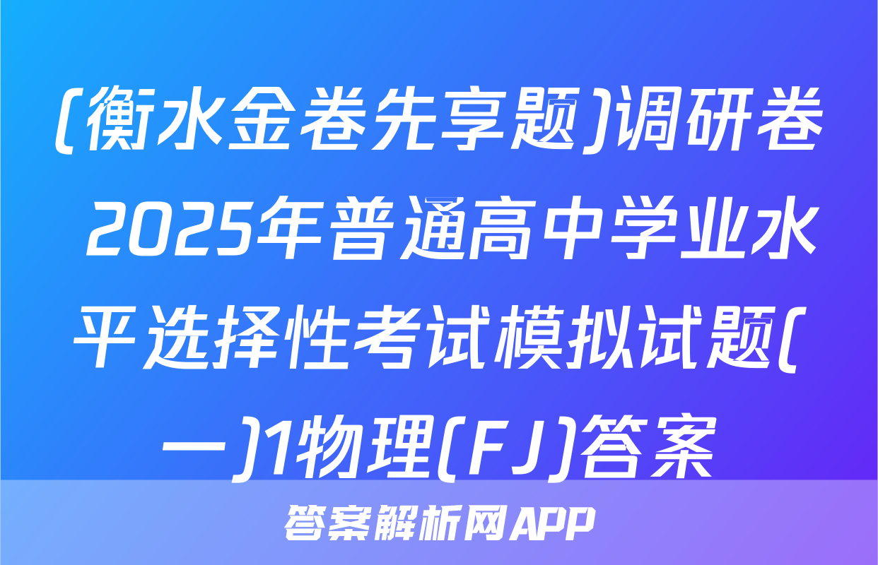 (衡水金卷先享题)调研卷 2025年普通高中学业水平选择性考试模拟试题(一)1物理(FJ)答案