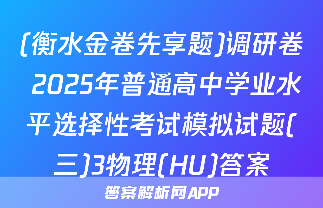 (衡水金卷先享题)调研卷 2025年普通高中学业水平选择性考试模拟试题(三)3物理(HU)答案