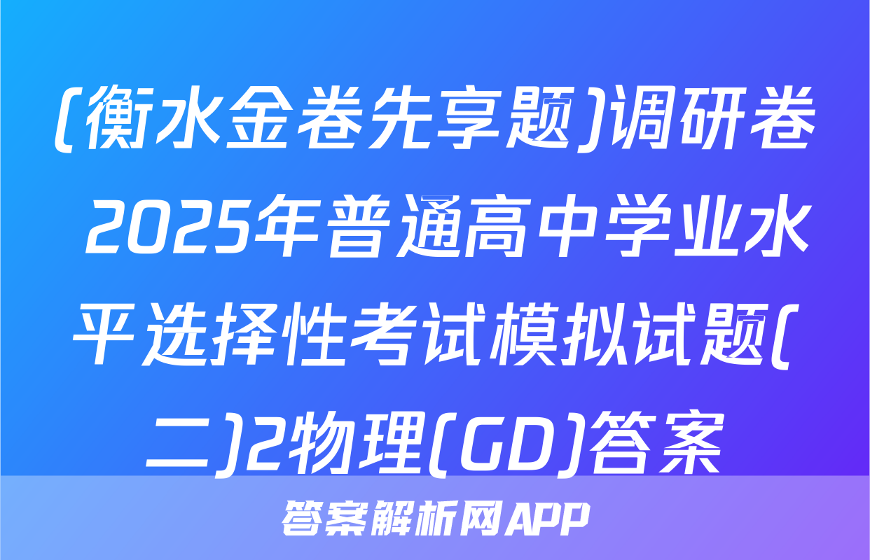 (衡水金卷先享题)调研卷 2025年普通高中学业水平选择性考试模拟试题(二)2物理(GD)答案