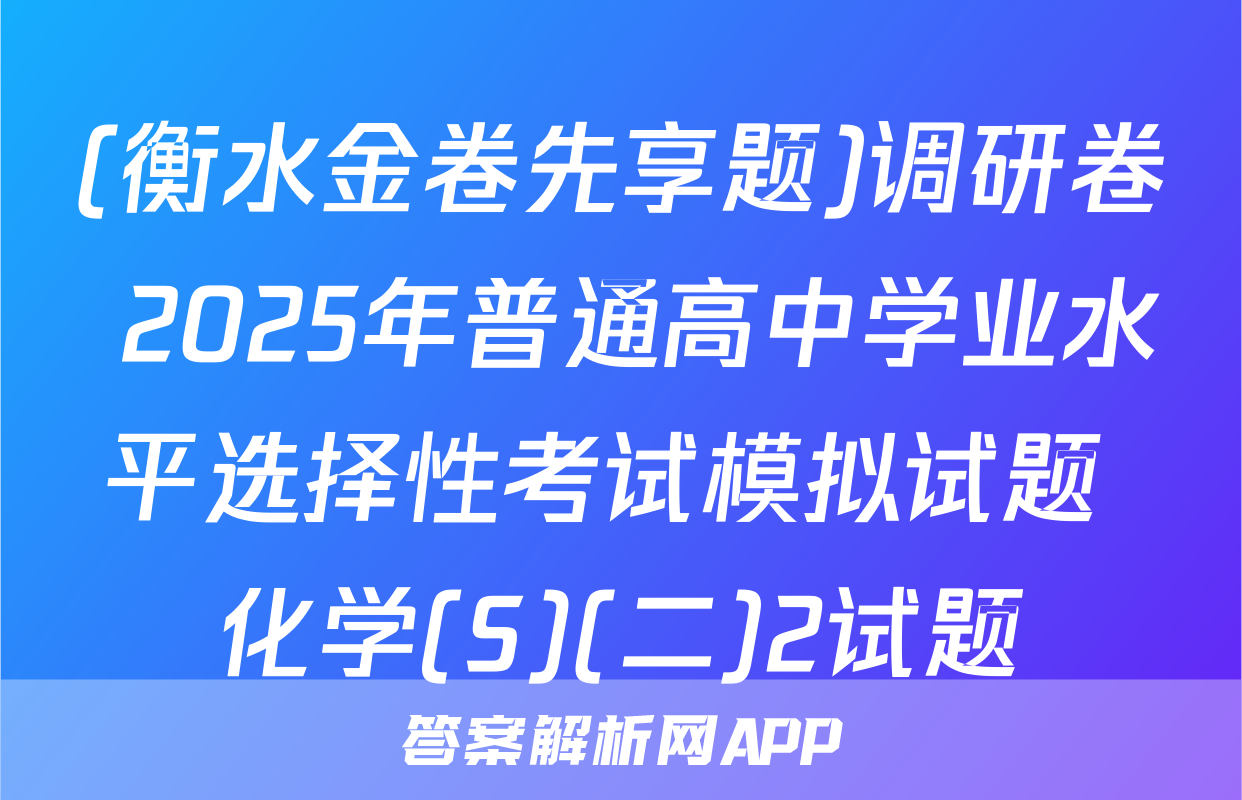 (衡水金卷先享题)调研卷 2025年普通高中学业水平选择性考试模拟试题 化学(S)(二)2试题