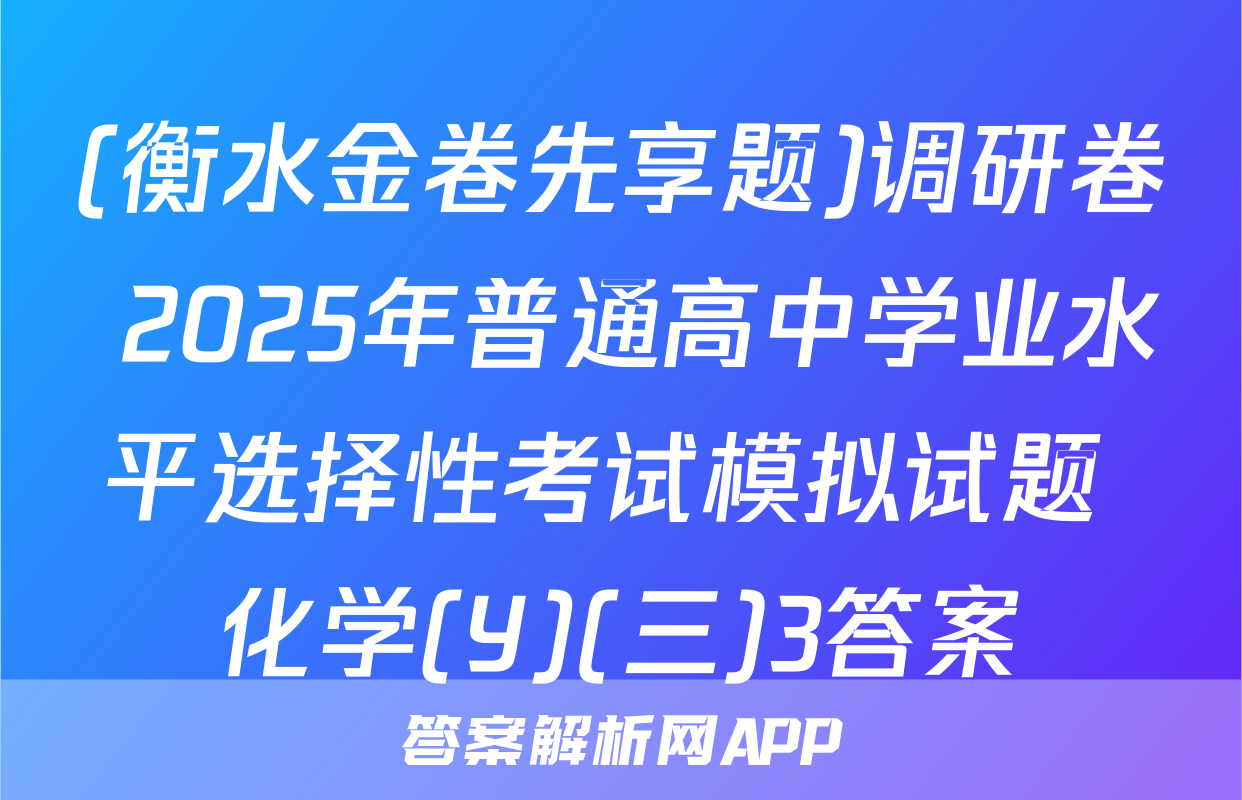 (衡水金卷先享题)调研卷 2025年普通高中学业水平选择性考试模拟试题 化学(Y)(三)3答案