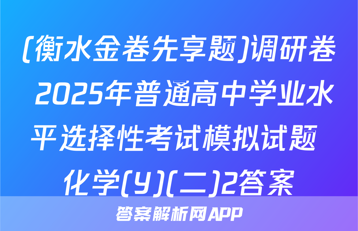 (衡水金卷先享题)调研卷 2025年普通高中学业水平选择性考试模拟试题 化学(Y)(二)2答案