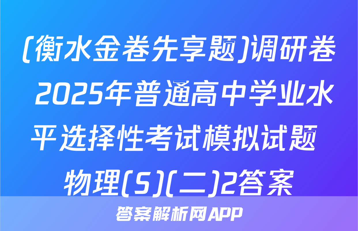 (衡水金卷先享题)调研卷 2025年普通高中学业水平选择性考试模拟试题 物理(S)(二)2答案