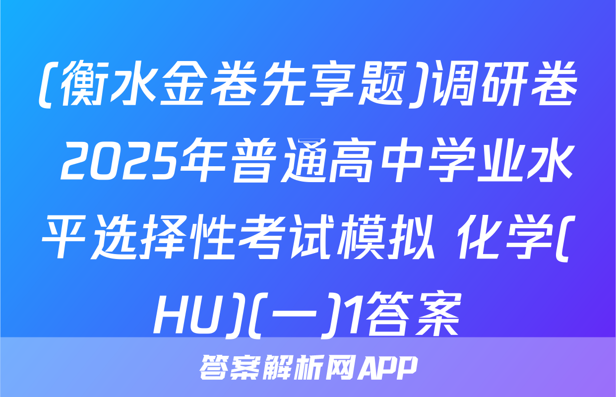 (衡水金卷先享题)调研卷 2025年普通高中学业水平选择性考试模拟 化学(HU)(一)1答案