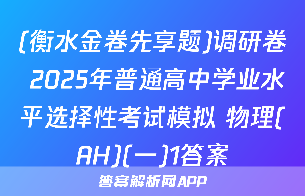 (衡水金卷先享题)调研卷 2025年普通高中学业水平选择性考试模拟 物理(AH)(一)1答案
