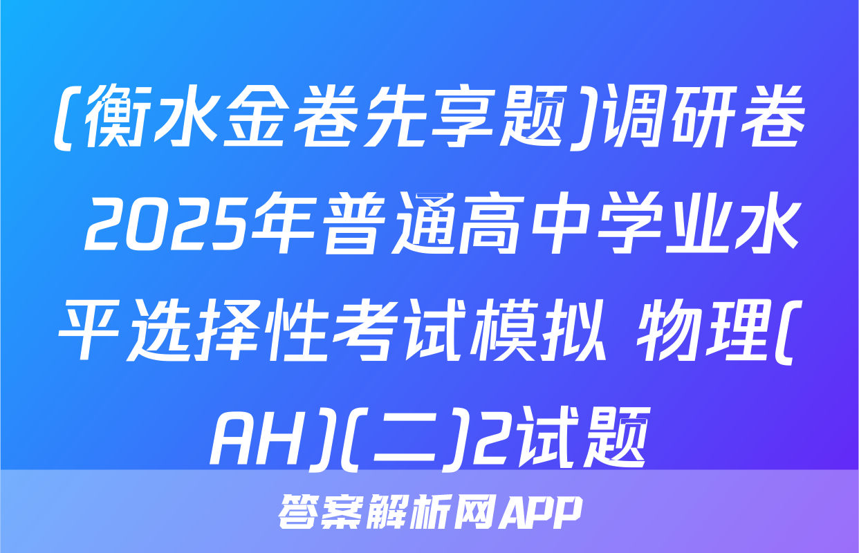(衡水金卷先享题)调研卷 2025年普通高中学业水平选择性考试模拟 物理(AH)(二)2试题