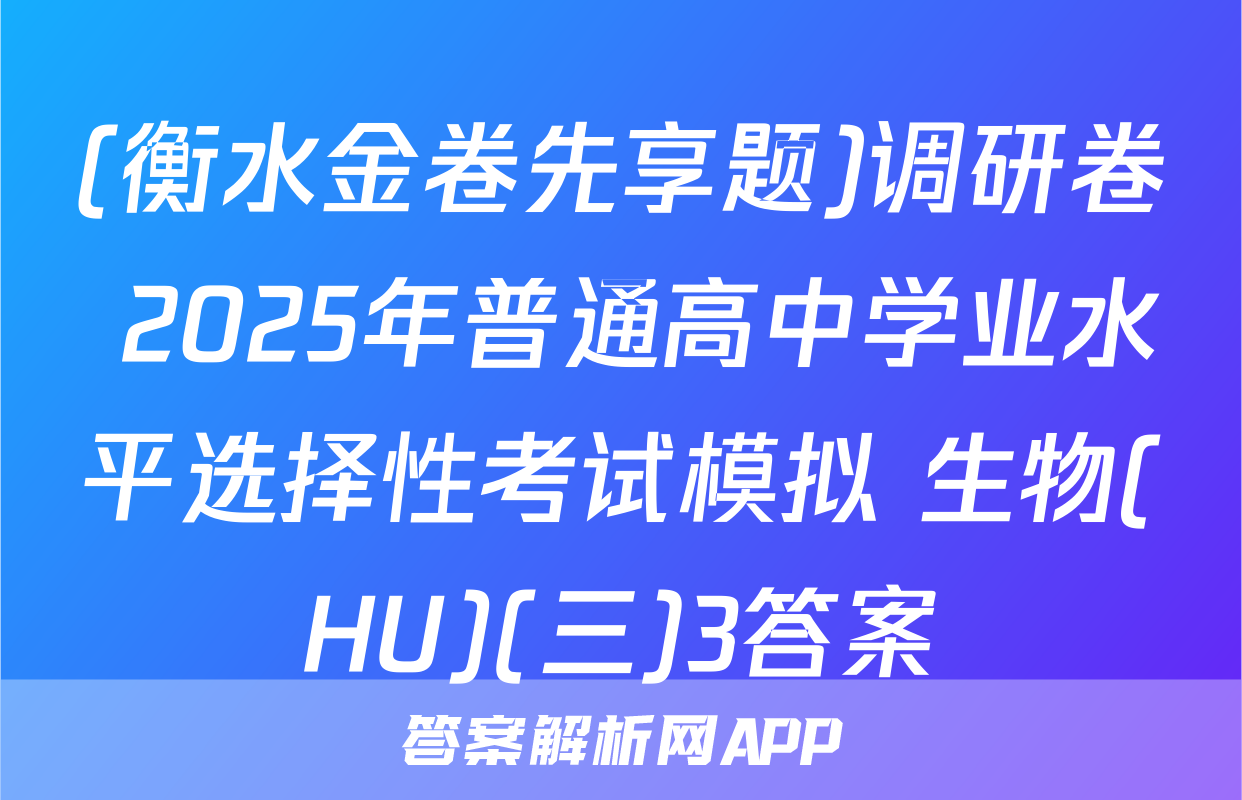 (衡水金卷先享题)调研卷 2025年普通高中学业水平选择性考试模拟 生物(HU)(三)3答案