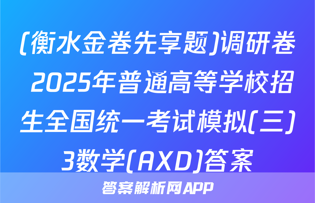 (衡水金卷先享题)调研卷 2025年普通高等学校招生全国统一考试模拟(三)3数学(AXD)答案