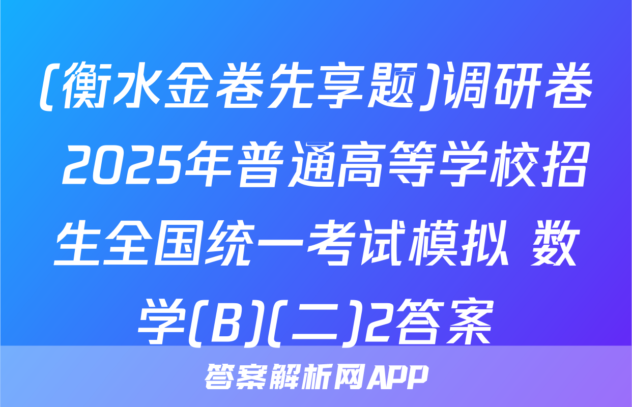 (衡水金卷先享题)调研卷 2025年普通高等学校招生全国统一考试模拟 数学(B)(二)2答案
