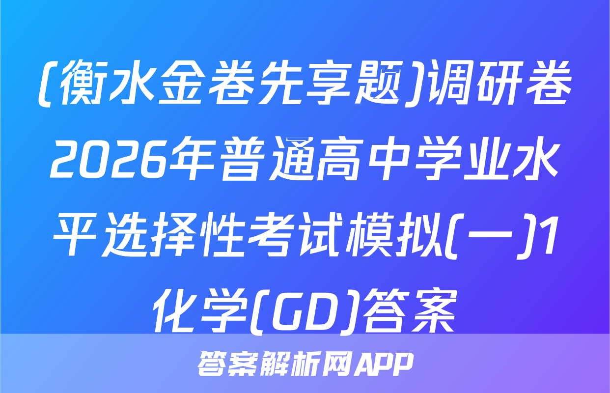 (衡水金卷先享题)调研卷2026年普通高中学业水平选择性考试模拟(一)1化学(GD)答案