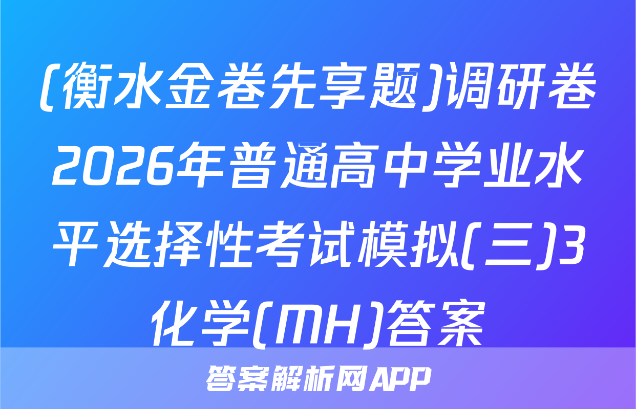 (衡水金卷先享题)调研卷2026年普通高中学业水平选择性考试模拟(三)3化学(MH)答案