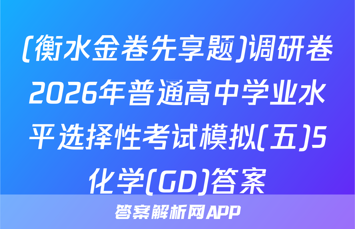 (衡水金卷先享题)调研卷2026年普通高中学业水平选择性考试模拟(五)5化学(GD)答案