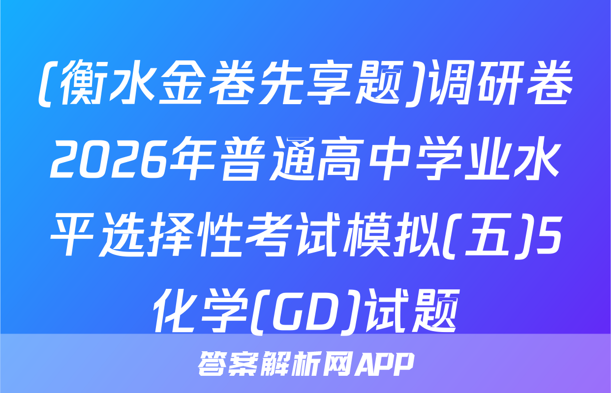 (衡水金卷先享题)调研卷2026年普通高中学业水平选择性考试模拟(五)5化学(GD)试题