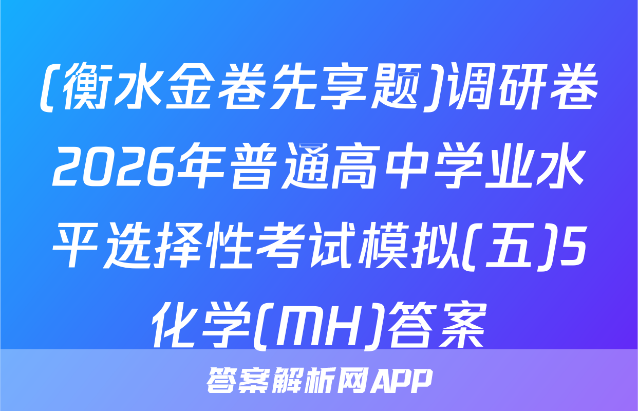 (衡水金卷先享题)调研卷2026年普通高中学业水平选择性考试模拟(五)5化学(MH)答案