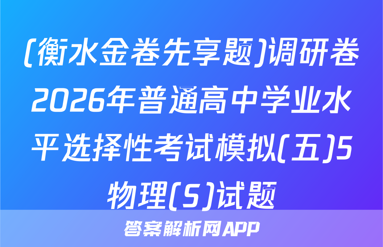 (衡水金卷先享题)调研卷2026年普通高中学业水平选择性考试模拟(五)5物理(S)试题