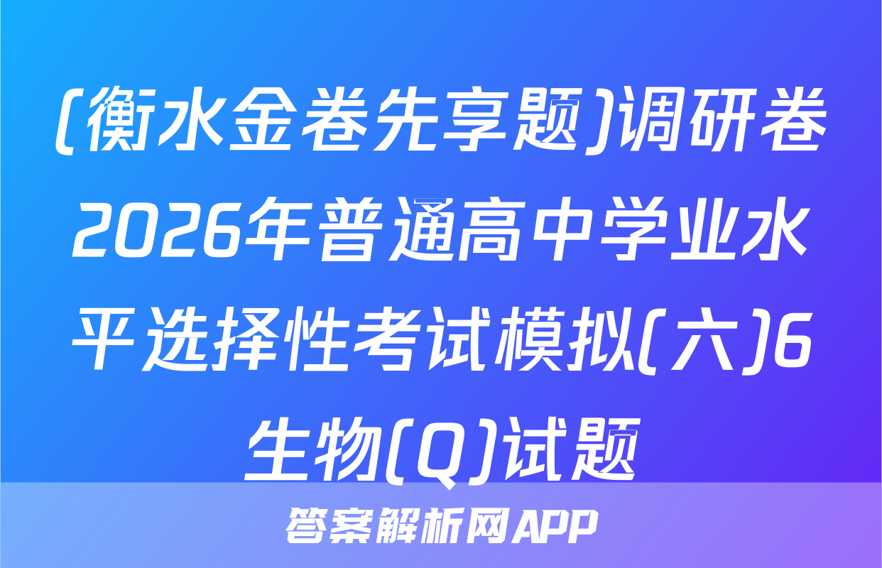 (衡水金卷先享题)调研卷2026年普通高中学业水平选择性考试模拟(六)6生物(Q)试题