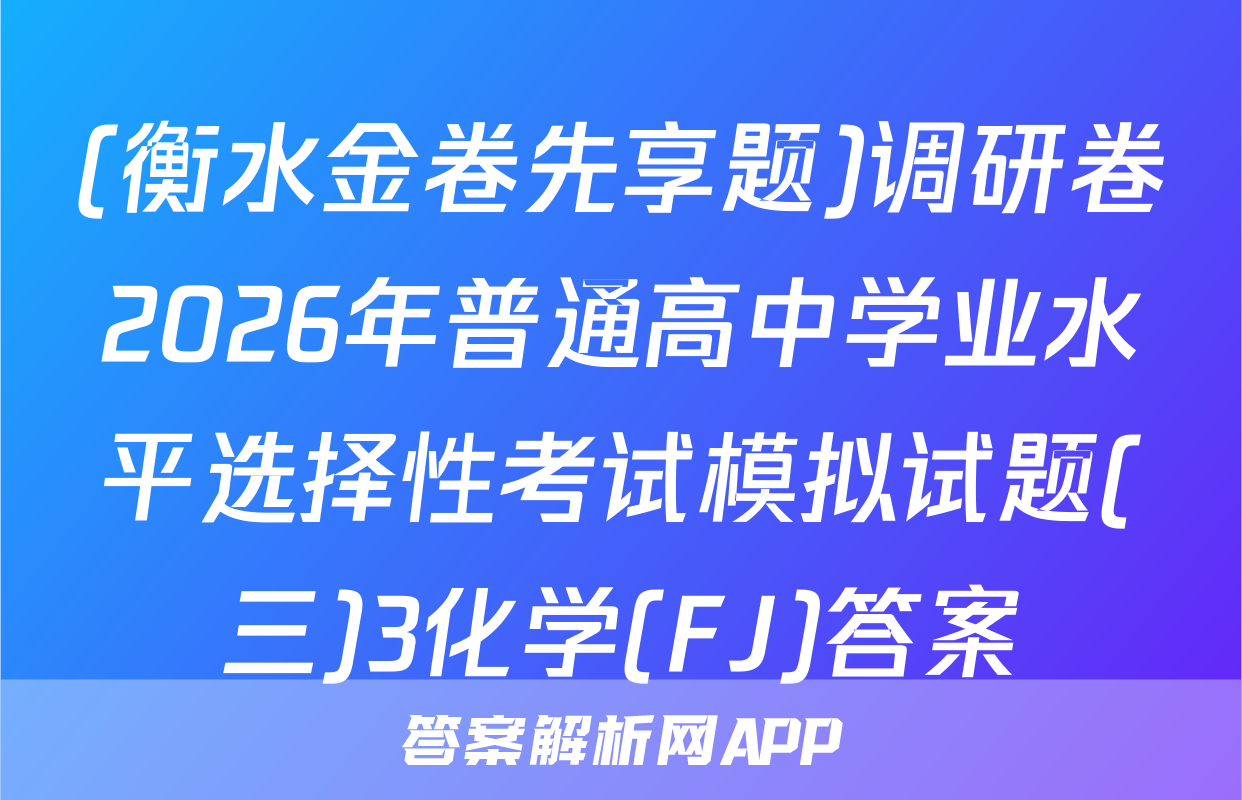 (衡水金卷先享题)调研卷2026年普通高中学业水平选择性考试模拟试题(三)3化学(FJ)答案