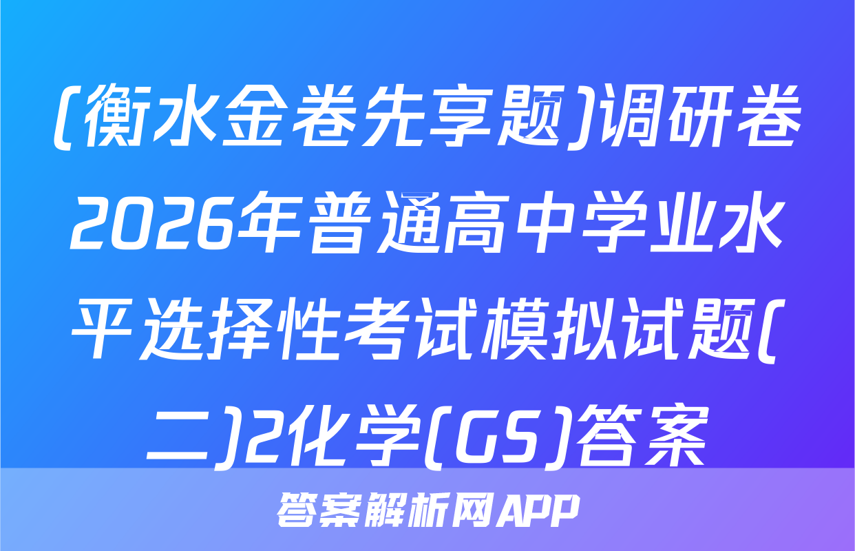 (衡水金卷先享题)调研卷2026年普通高中学业水平选择性考试模拟试题(二)2化学(GS)答案