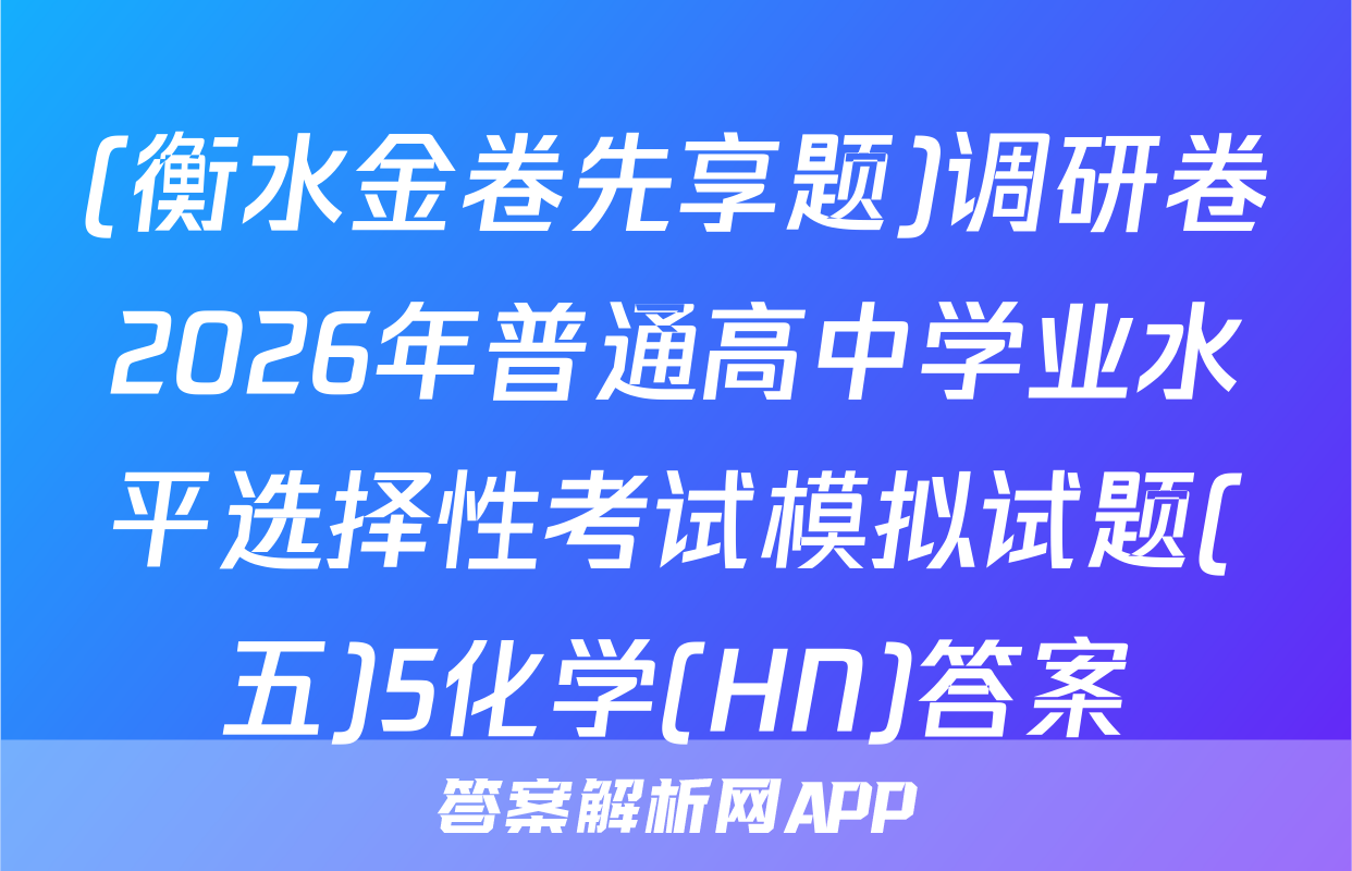 (衡水金卷先享题)调研卷2026年普通高中学业水平选择性考试模拟试题(五)5化学(HN)答案